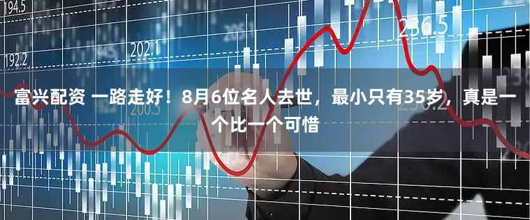 富兴配资 一路走好！8月6位名人去世，最小只有35岁，真是一个比一个可惜