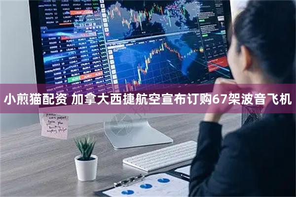 小煎猫配资 加拿大西捷航空宣布订购67架波音飞机