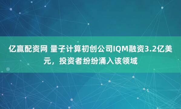 亿赢配资网 量子计算初创公司IQM融资3.2亿美元，投资者纷纷涌入该领域