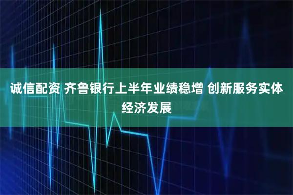 诚信配资 齐鲁银行上半年业绩稳增 创新服务实体经济发展