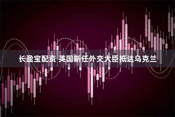 长盈宝配资 英国新任外交大臣抵达乌克兰