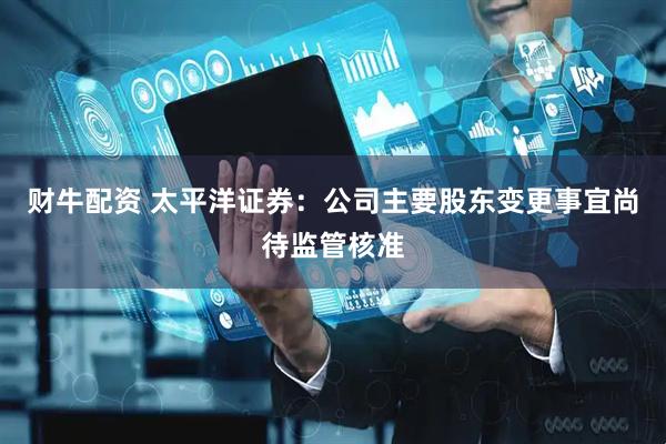 财牛配资 太平洋证券：公司主要股东变更事宜尚待监管核准
