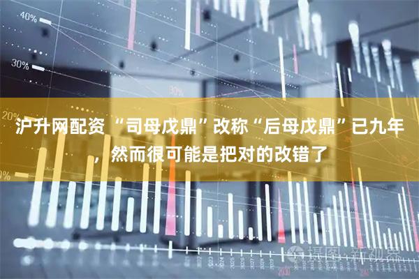 沪升网配资 “司母戊鼎”改称“后母戊鼎”已九年，然而很可能是把对的改错了