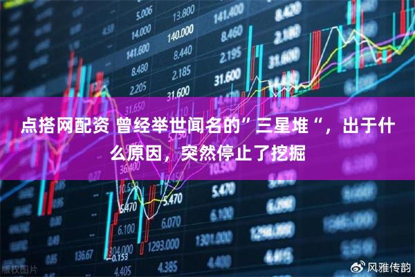 点搭网配资 曾经举世闻名的”三星堆“，出于什么原因，突然停止了挖掘