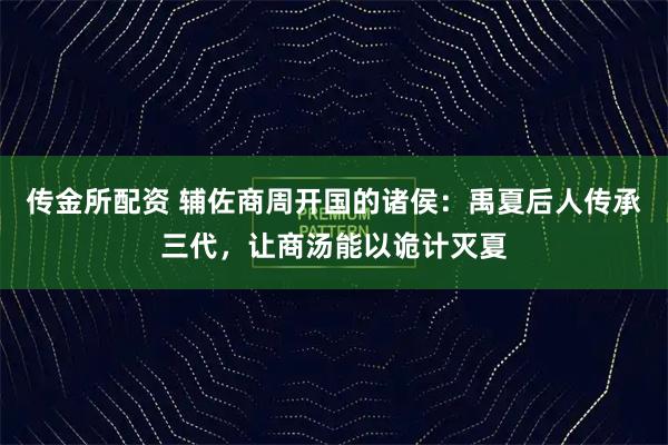 传金所配资 辅佐商周开国的诸侯：禹夏后人传承三代，让商汤能以诡计灭夏