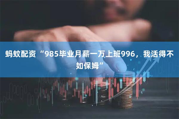 蚂蚊配资 “985毕业月薪一万上班996，我活得不如保姆”