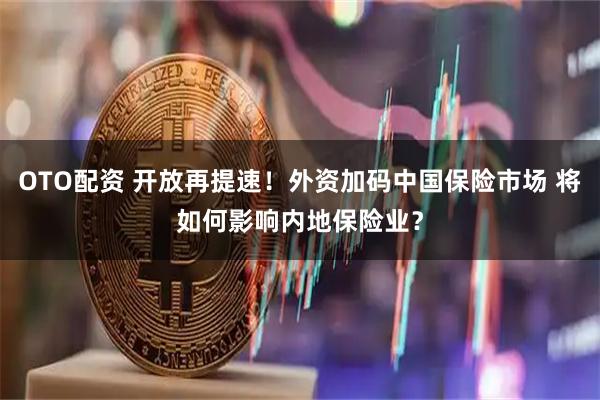OTO配资 开放再提速！外资加码中国保险市场 将如何影响内地保险业？