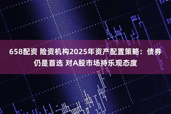 658配资 险资机构2025年资产配置策略：债券仍是首选 对A股市场持乐观态度