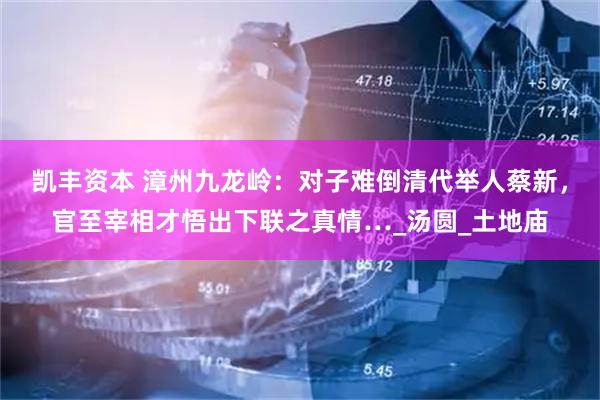 凯丰资本 漳州九龙岭：对子难倒清代举人蔡新，官至宰相才悟出下联之真情…_汤圆_土地庙