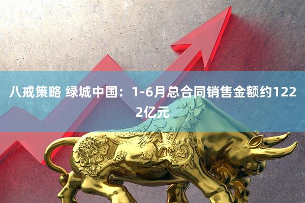 八戒策略 绿城中国：1-6月总合同销售金额约1222亿元