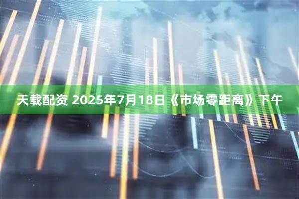 天载配资 2025年7月18日《市场零距离》下午