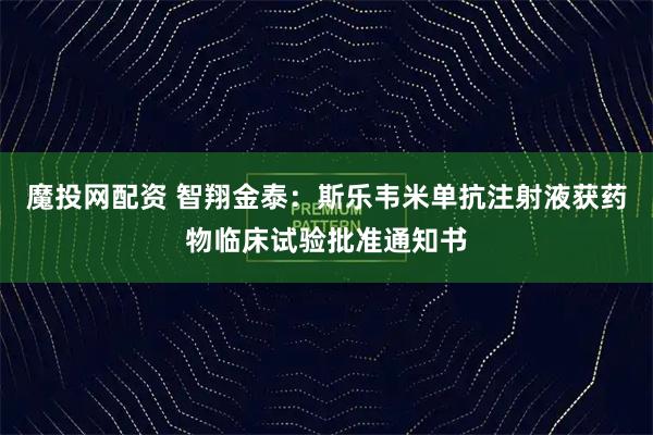 魔投网配资 智翔金泰：斯乐韦米单抗注射液获药物临床试验批准通知书