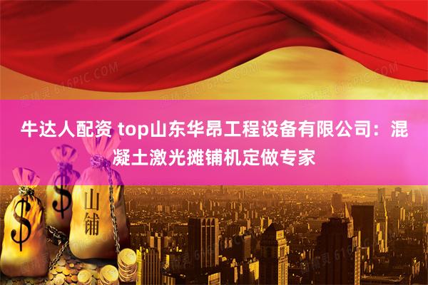 牛达人配资 top山东华昂工程设备有限公司：混凝土激光摊铺机定做专家
