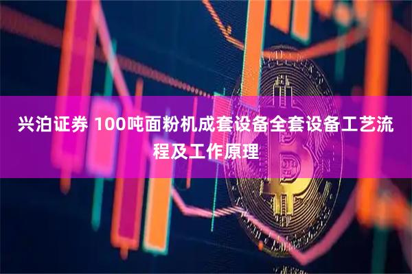 兴泊证券 100吨面粉机成套设备全套设备工艺流程及工作原理