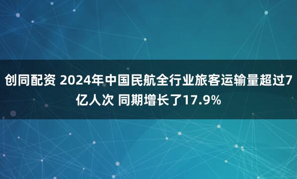 创同配资 2024年中国民航全行业旅客运输量超过7亿人次 同期增长了17.9%