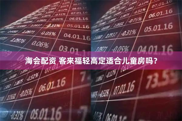 海会配资 客来福轻高定适合儿童房吗？