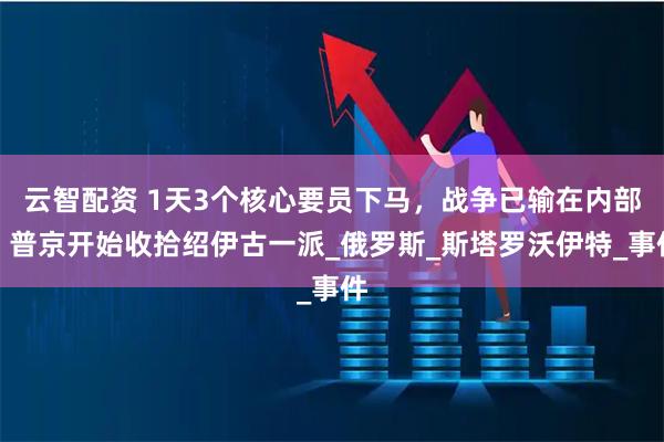 云智配资 1天3个核心要员下马，战争已输在内部，普京开始收拾绍伊古一派_俄罗斯_斯塔罗沃伊特_事件