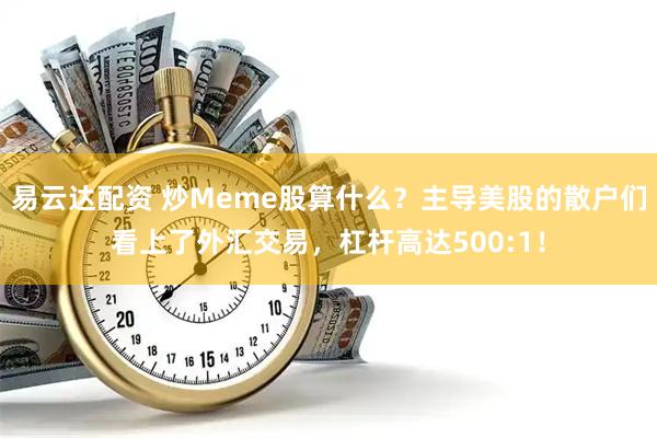 易云达配资 炒Meme股算什么？主导美股的散户们看上了外汇交易，杠杆高达500:1！