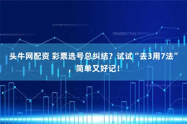头牛网配资 彩票选号总纠结？试试“去3用7法”，简单又好记！