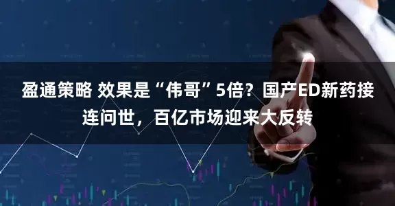 盈通策略 效果是“伟哥”5倍？国产ED新药接连问世，百亿市场迎来大反转