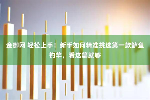 金御网 轻松上手！新手如何精准挑选第一款鲈鱼钓竿，看这篇就够