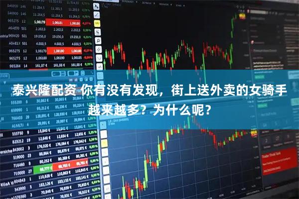 泰兴隆配资 你有没有发现，街上送外卖的女骑手越来越多？为什么呢？