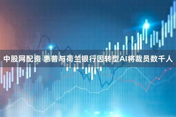 中股网配资 惠普与荷兰银行因转型AI将裁员数千人