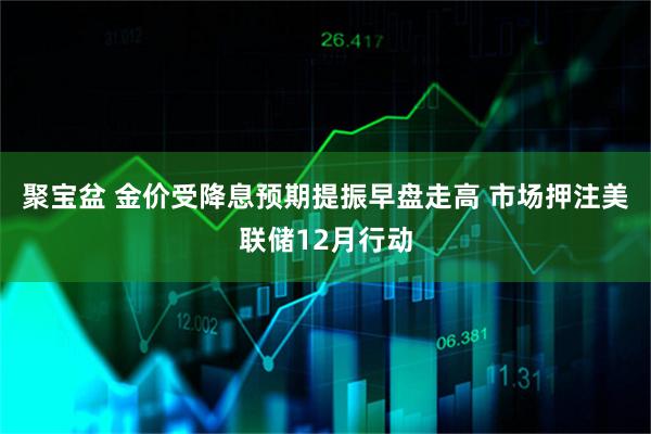 聚宝盆 金价受降息预期提振早盘走高 市场押注美联储12月行动