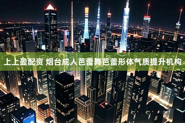 上上盈配资 烟台成人芭蕾舞芭蕾形体气质提升机构