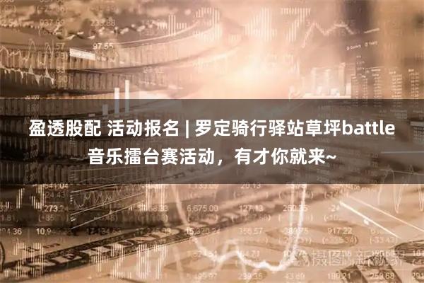 盈透股配 活动报名 | 罗定骑行驿站草坪battle音乐擂台赛活动，有才你就来~