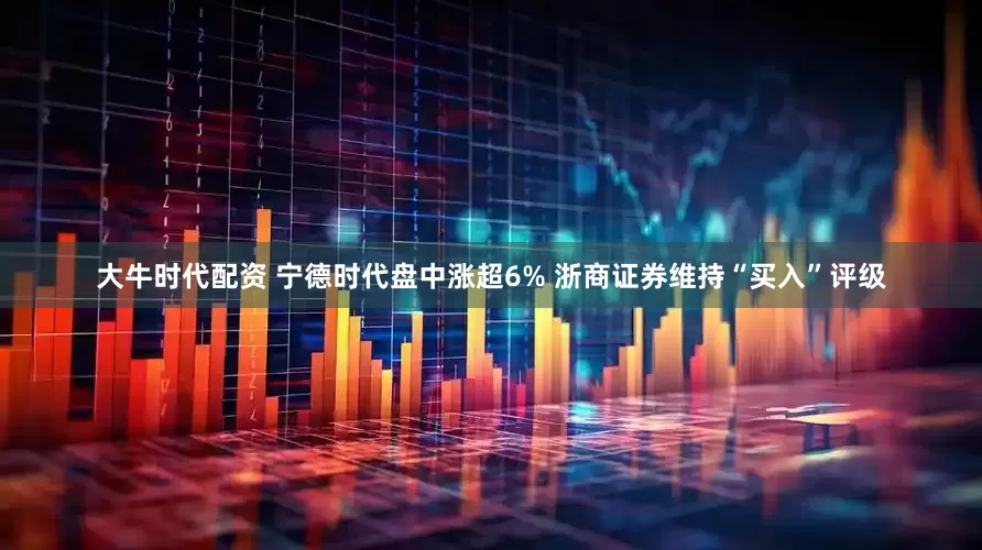 大牛时代配资 宁德时代盘中涨超6% 浙商证券维持“买入”评级