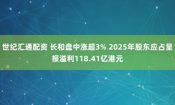 世纪汇通配资 长和盘中涨超3% 2025年股东应占呈报溢利118.41亿港元