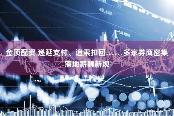 金顶配资 递延支付、追索扣回……多家券商密集落地薪酬新规