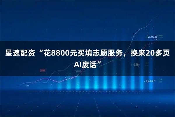 星速配资 “花8800元买填志愿服务，换来20多页AI废话”