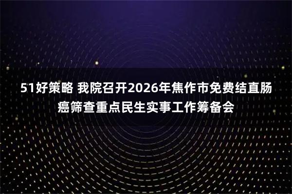 51好策略 我院召开2026年焦作市免费结直肠癌筛查重点民生实事工作筹备会