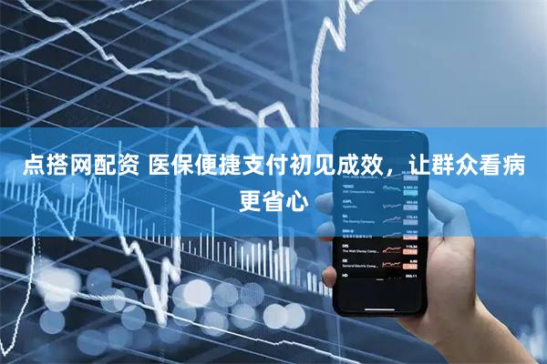 点搭网配资 医保便捷支付初见成效，让群众看病更省心