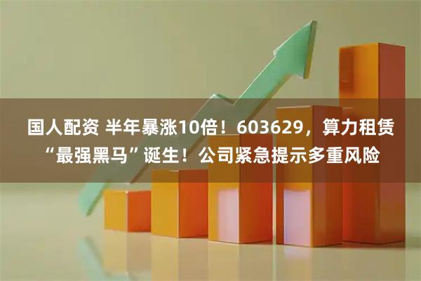 国人配资 半年暴涨10倍！603629，算力租赁“最强黑马”诞生！公司紧急提示多重风险