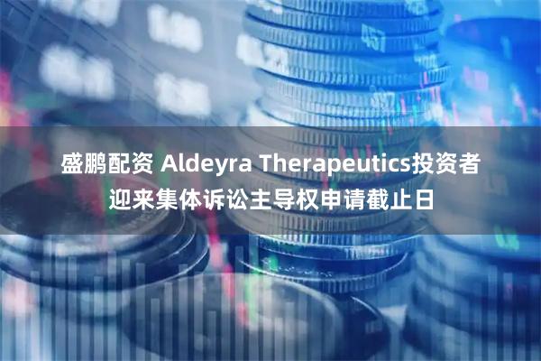 盛鹏配资 Aldeyra Therapeutics投资者迎来集体诉讼主导权申请截止日
