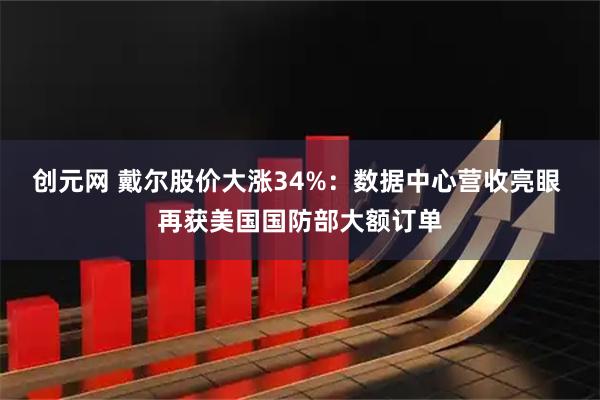 创元网 戴尔股价大涨34%：数据中心营收亮眼 再获美国国防部大额订单
